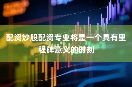 配资炒股配资专业将是一个具有里程碑意义的时刻