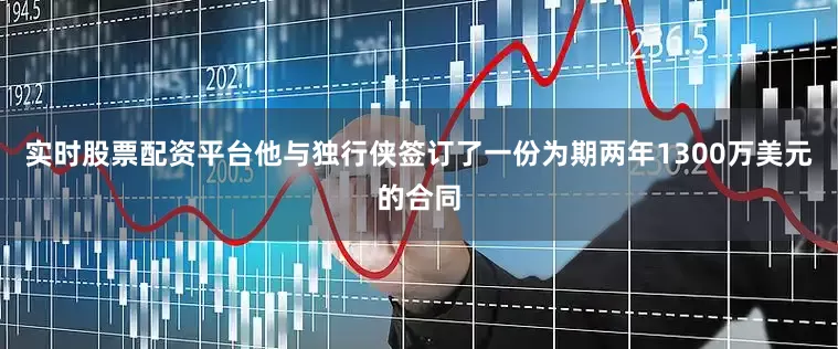 实时股票配资平台他与独行侠签订了一份为期两年1300万美元的合同