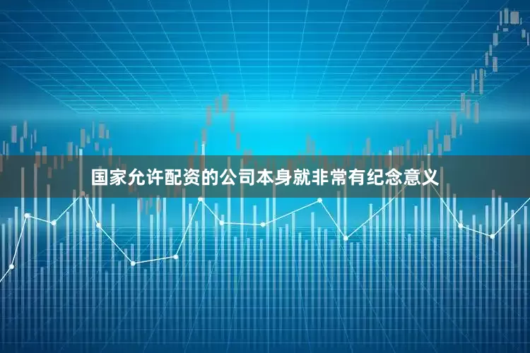 国家允许配资的公司本身就非常有纪念意义