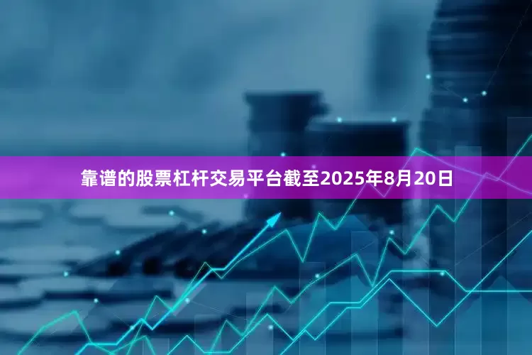 靠谱的股票杠杆交易平台截至2025年8月20日