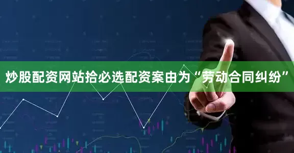 炒股配资网站拾必选配资案由为“劳动合同纠纷”