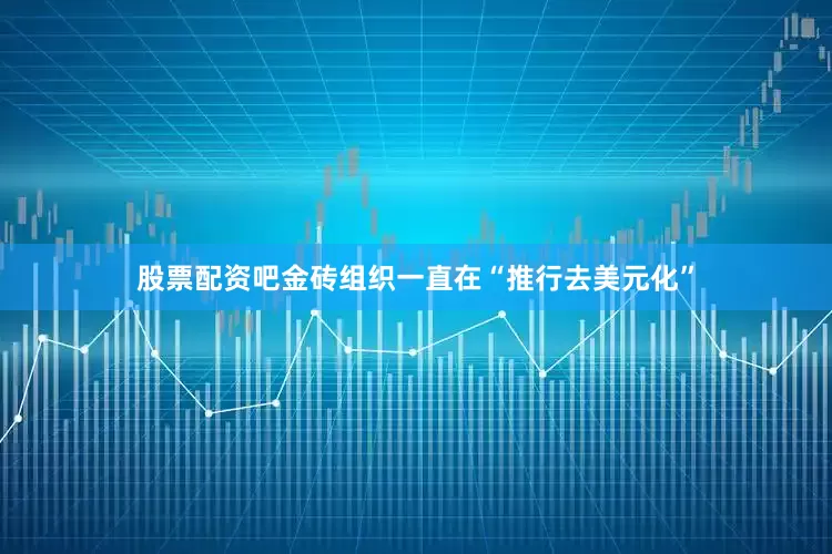 股票配资吧金砖组织一直在“推行去美元化”