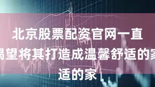 北京股票配资官网一直渴望将其打造成温馨舒适的家