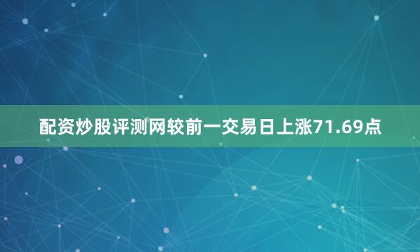 配资炒股评测网较前一交易日上涨71.69点