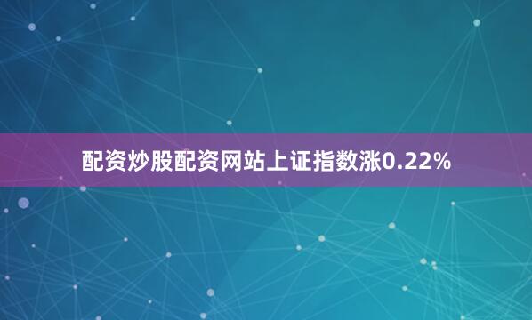 配资炒股配资网站上证指数涨0.22%