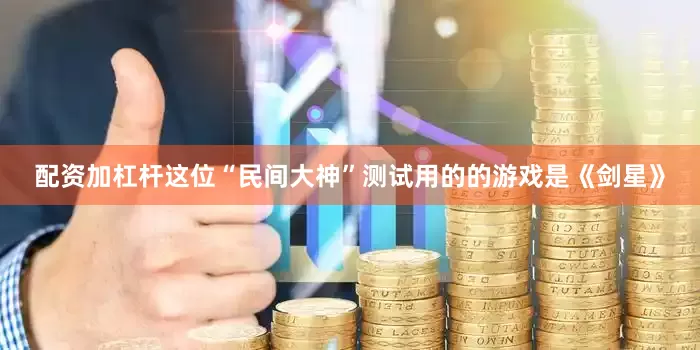 配资加杠杆这位“民间大神”测试用的的游戏是《剑星》