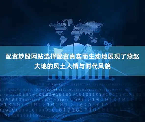 配资炒股网站选择配资真实而生动地展现了燕赵大地的风土人情与时代风貌